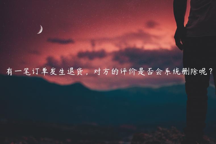 有一筆訂單發(fā)生退貨，對方的評價是否會系統(tǒng)刪除呢？